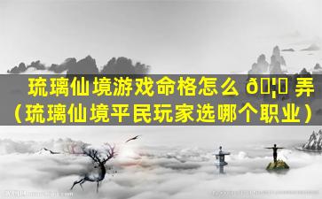 琉璃仙境游戏命格怎么 🦈 弄（琉璃仙境平民玩家选哪个职业）